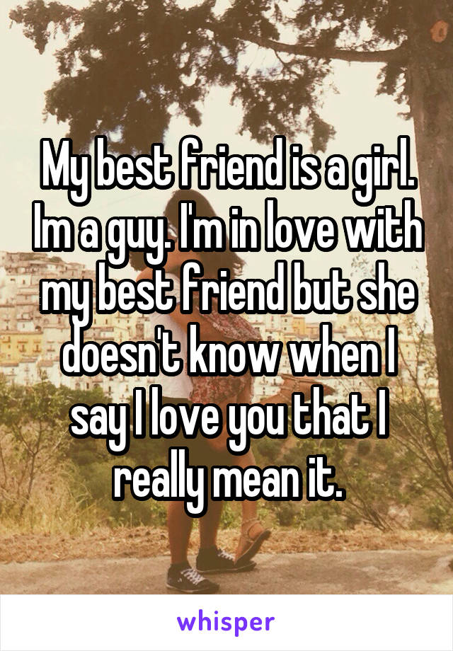 My best friend is a girl. Im a guy. I'm in love with my best friend but she doesn't know when I say I love you that I really mean it.