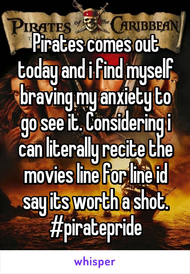 Pirates comes out today and i find myself braving my anxiety to go see it. Considering i can literally recite the movies line for line id say its worth a shot. #piratepride