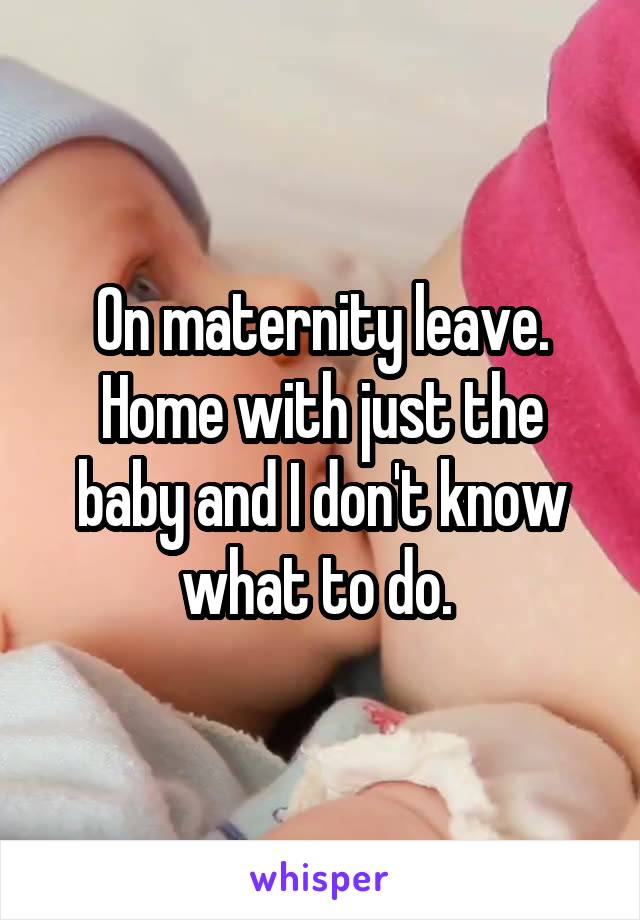 On maternity leave. Home with just the baby and I don't know what to do. 