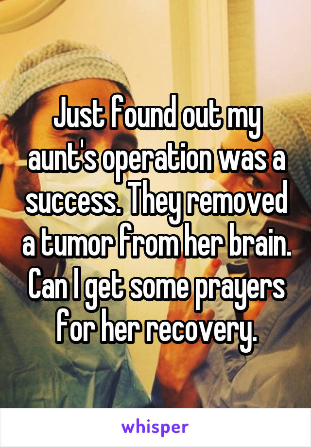 Just found out my aunt's operation was a success. They removed a tumor from her brain. Can I get some prayers for her recovery.