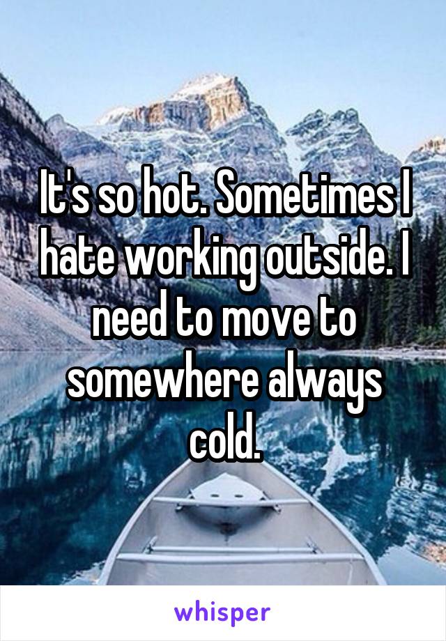 It's so hot. Sometimes I hate working outside. I need to move to somewhere always cold.