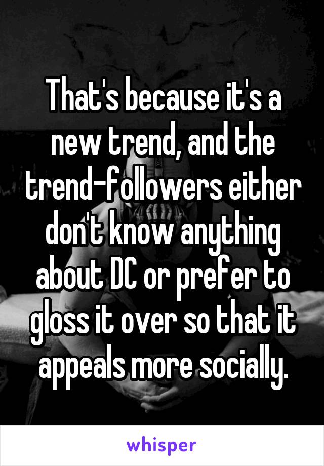 That's because it's a new trend, and the trend-followers either don't know anything about DC or prefer to gloss it over so that it appeals more socially.