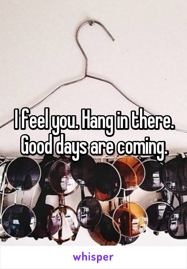 I feel you. Hang in there. Good days are coming.