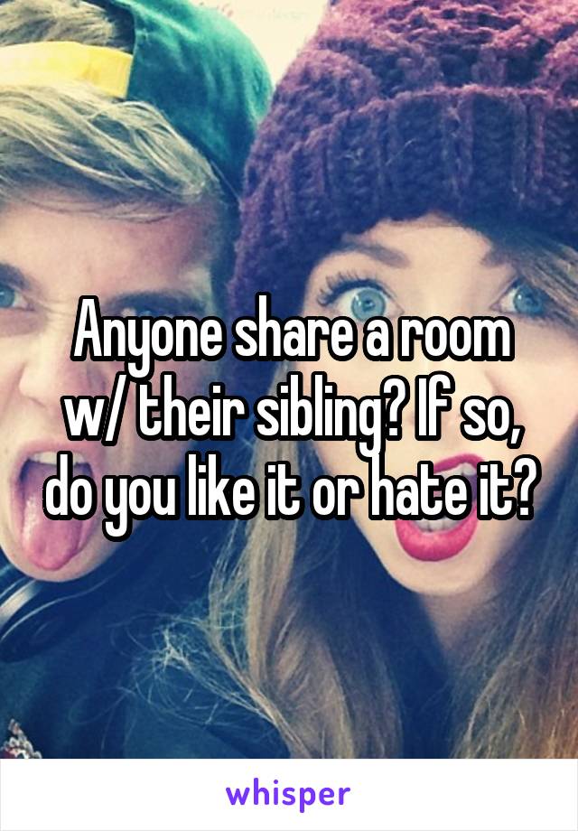 Anyone share a room w/ their sibling? If so, do you like it or hate it?