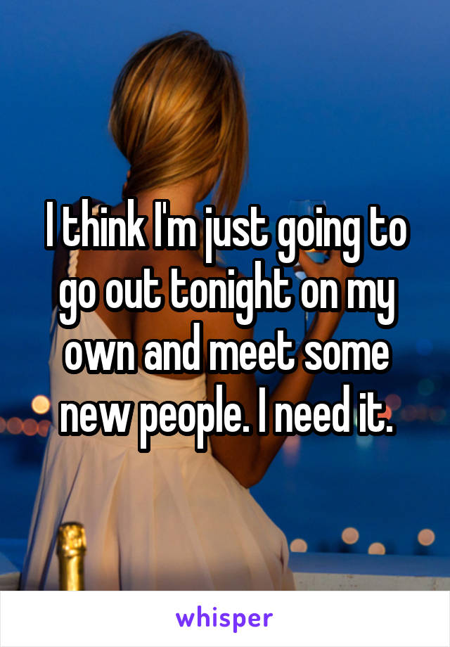 I think I'm just going to go out tonight on my own and meet some new people. I need it.