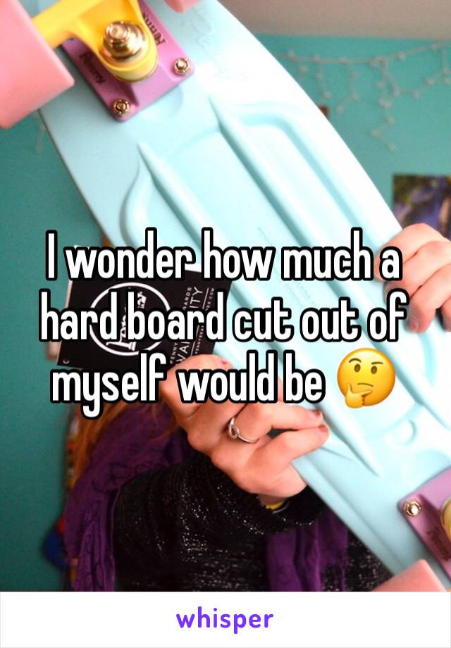 I wonder how much a hard board cut out of myself would be 🤔