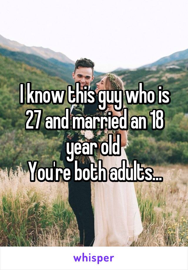 I know this guy who is 27 and married an 18 year old 
You're both adults...