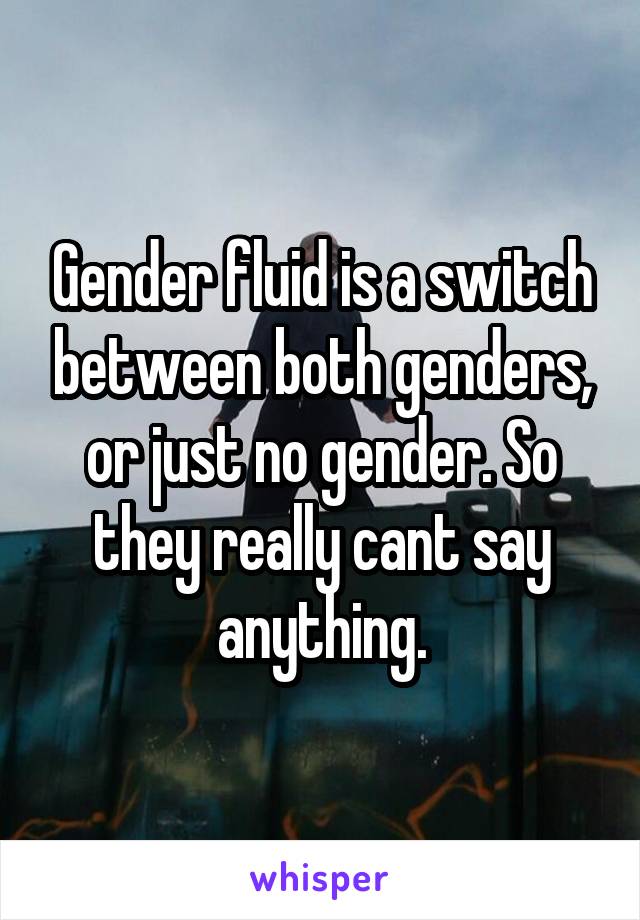 Gender fluid is a switch between both genders, or just no gender. So they really cant say anything.