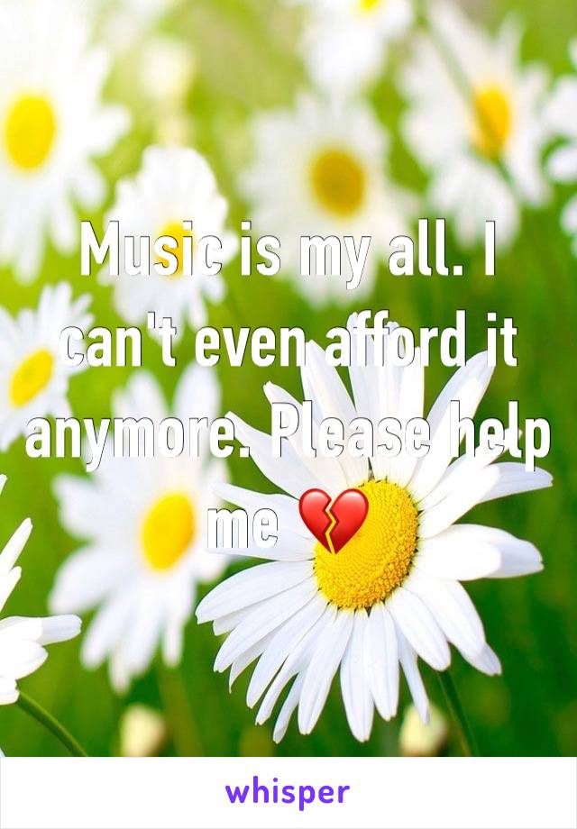 Music is my all. I can't even afford it anymore. Please help me 💔