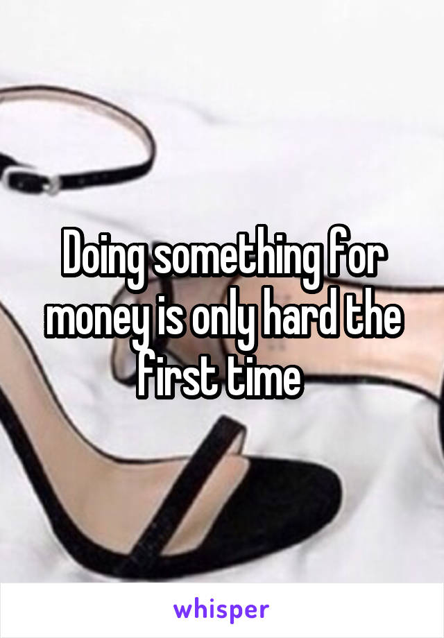 Doing something for money is only hard the first time 