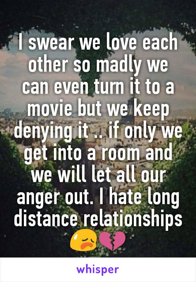 I swear we love each other so madly we can even turn it to a movie but we keep denying it .. if only we get into a room and we will let all our anger out. I hate long distance relationships 😥💔