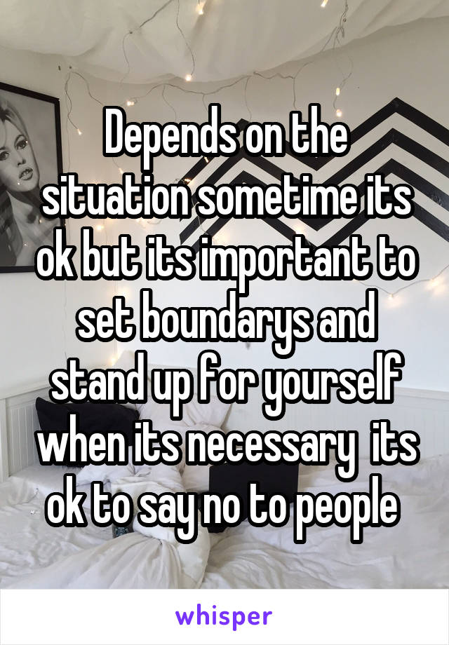 Depends on the situation sometime its ok but its important to set boundarys and stand up for yourself when its necessary  its ok to say no to people 