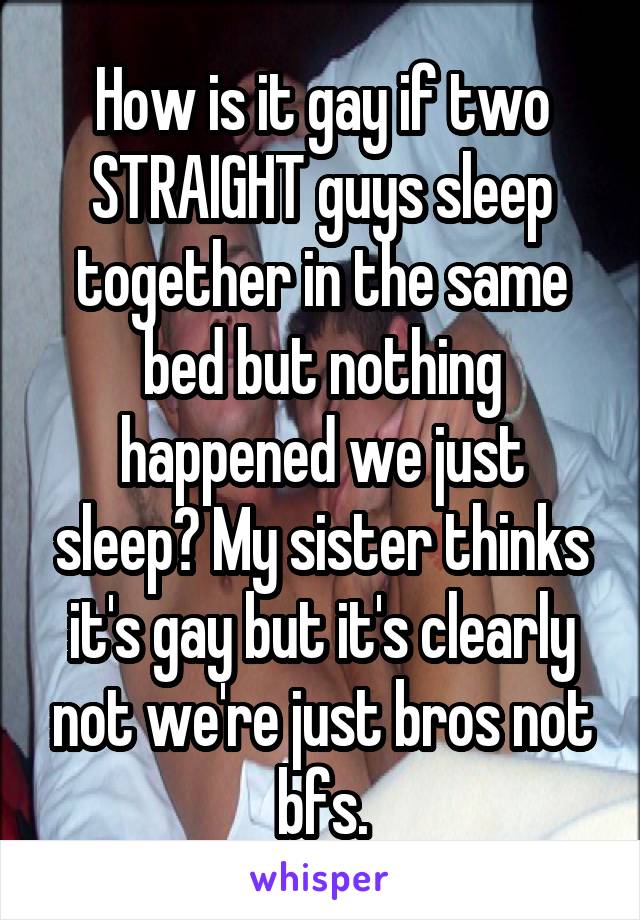 How is it gay if two STRAIGHT guys sleep together in the same bed but nothing happened we just sleep? My sister thinks it's gay but it's clearly not we're just bros not bfs.