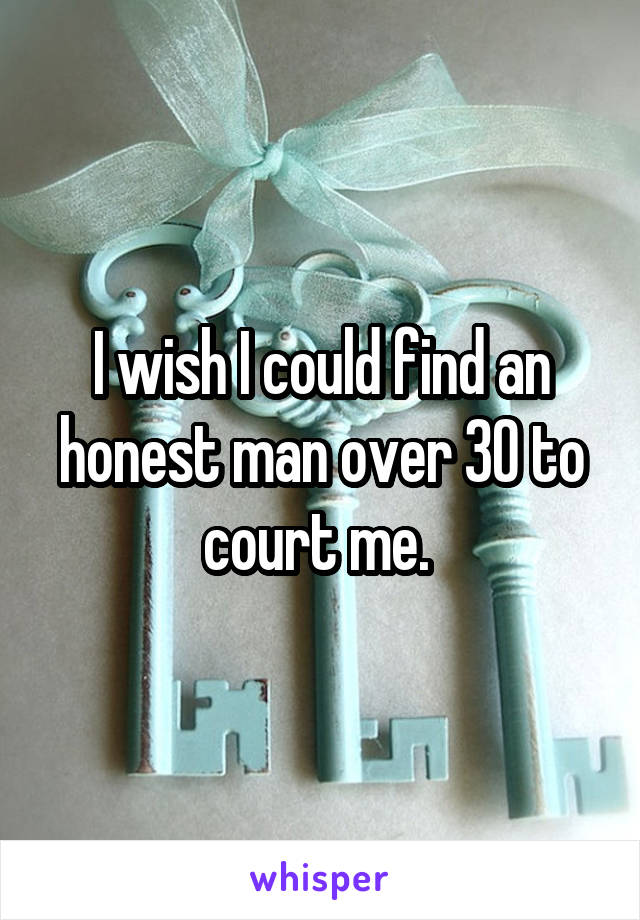 I wish I could find an honest man over 30 to court me. 