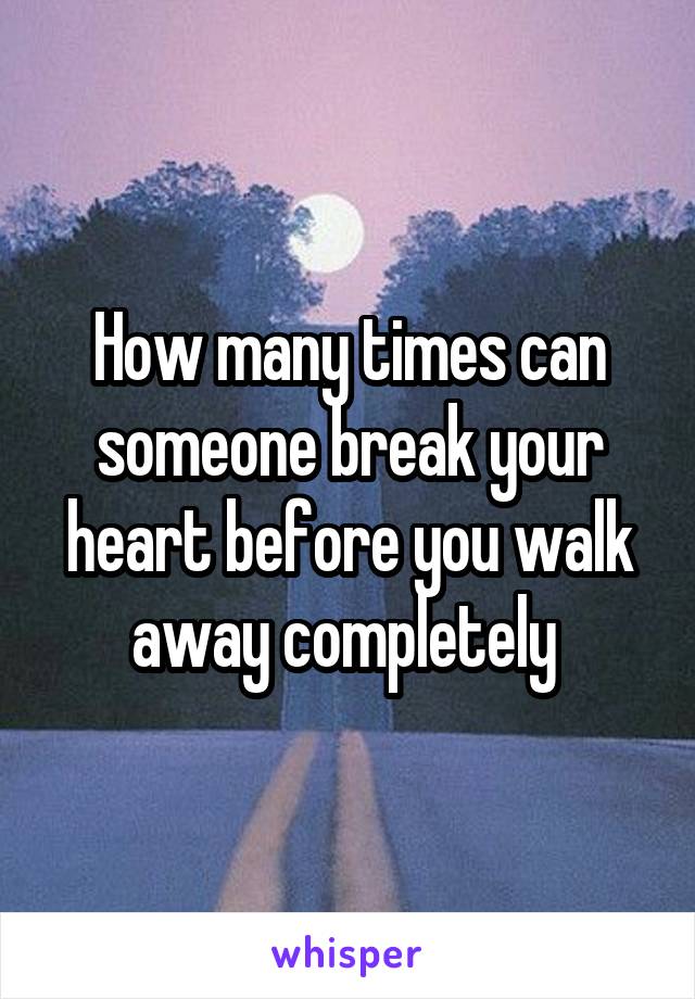 How many times can someone break your heart before you walk away completely 