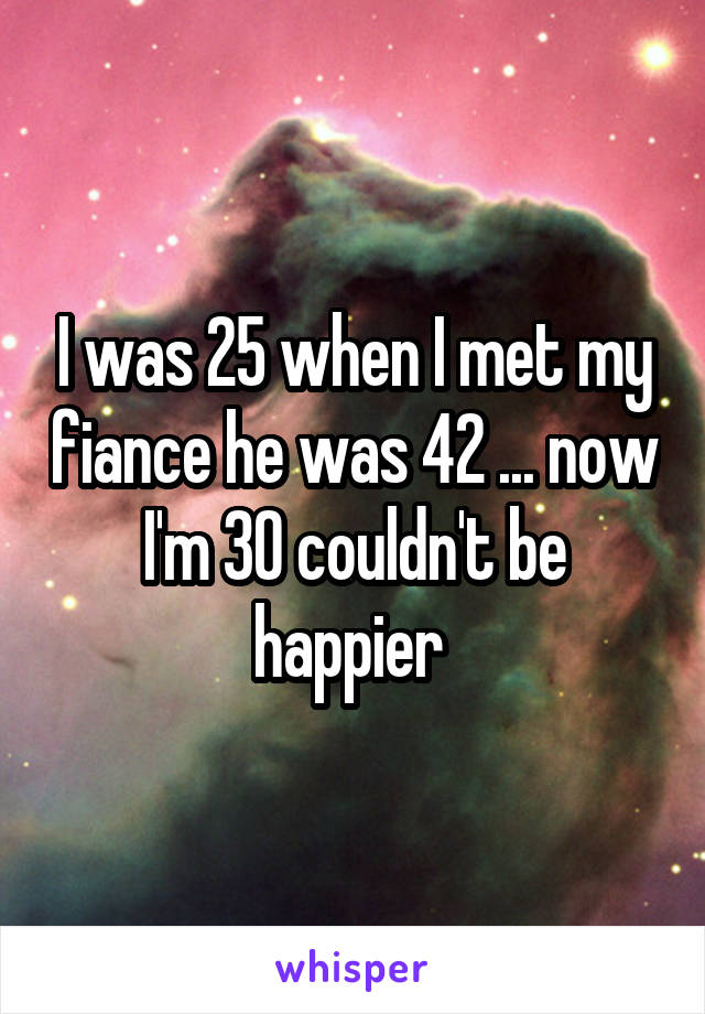 I was 25 when I met my fiance he was 42 ... now I'm 30 couldn't be happier 