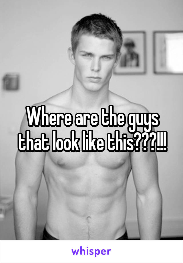 Where are the guys that look like this???!!!