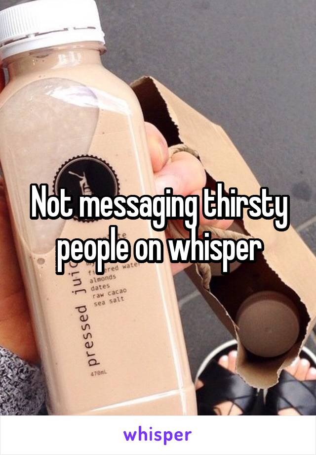 Not messaging thirsty people on whisper