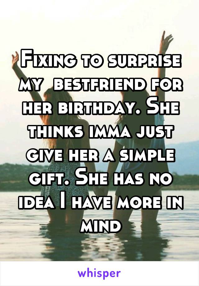 Fixing to surprise my  bestfriend for her birthday. She thinks imma just give her a simple gift. She has no idea I have more in mind