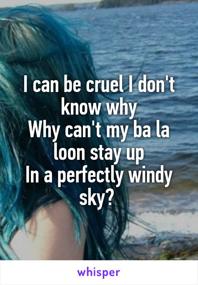 I can be cruel I don't know why
Why can't my ba la loon stay up
In a perfectly windy sky? 