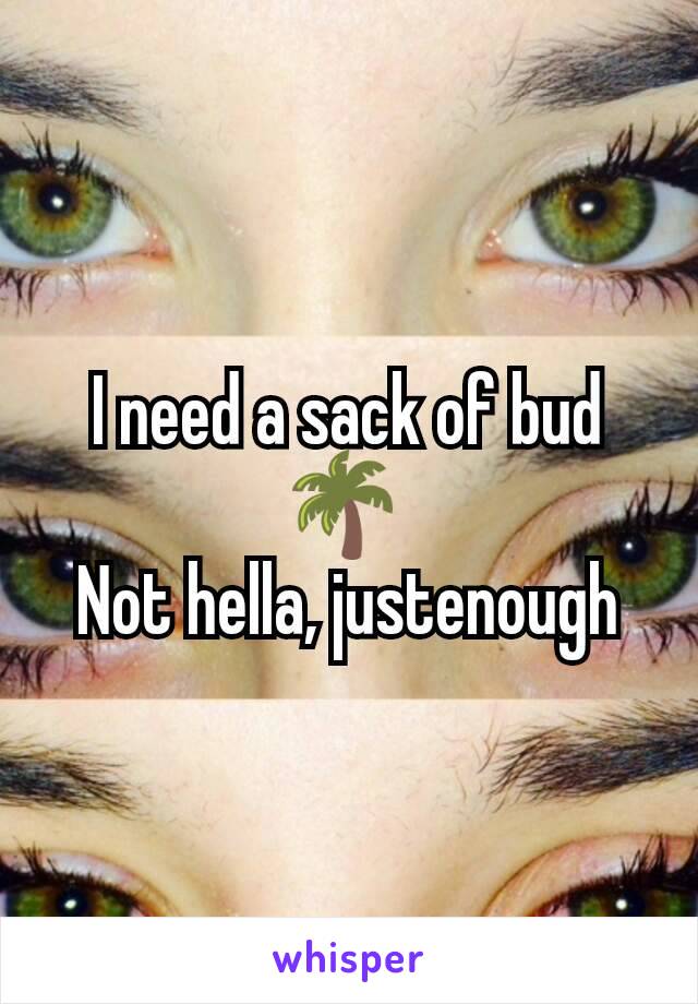 I need a sack of bud 🌴 
Not hella, just​enough