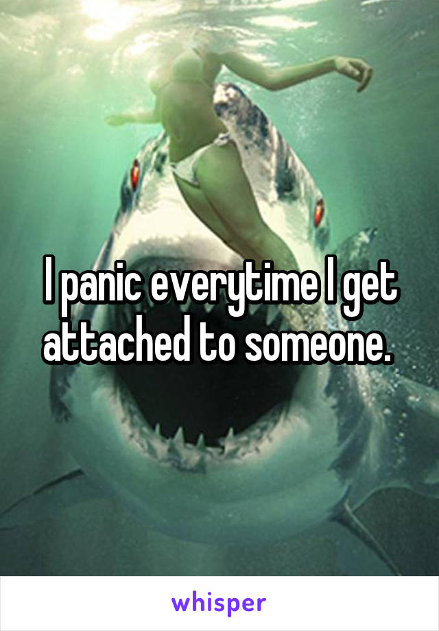 I panic everytime I get attached to someone. 