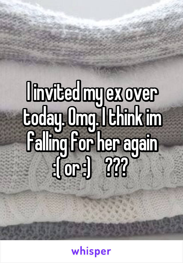 I invited my ex over today. Omg. I think im falling for her again
:( or :)    ??? 