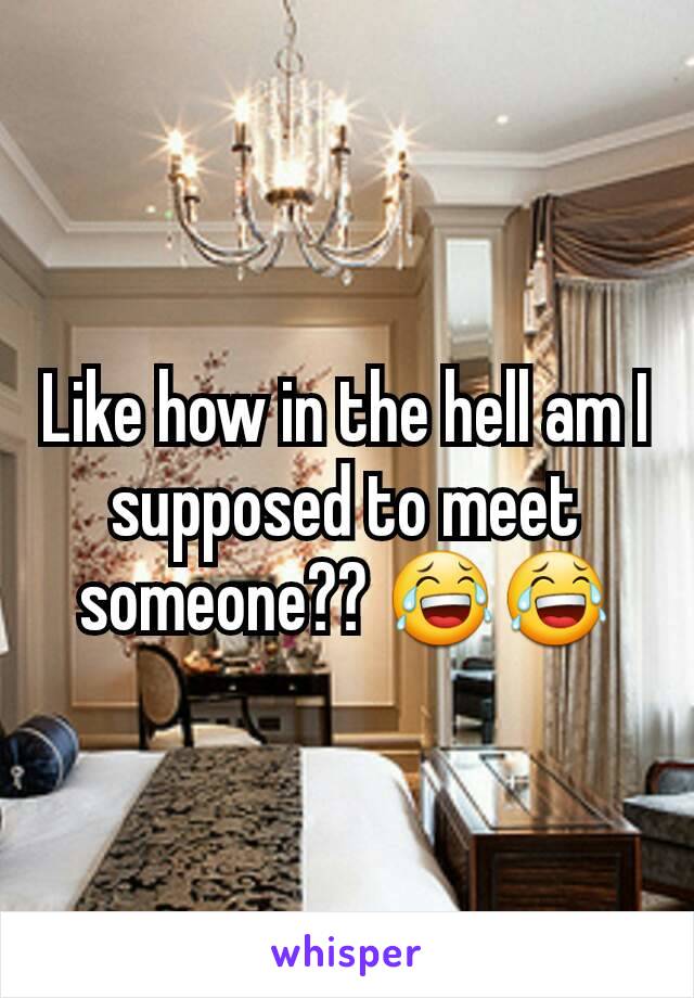 Like how in the hell am I supposed to meet someone?? 😂😂