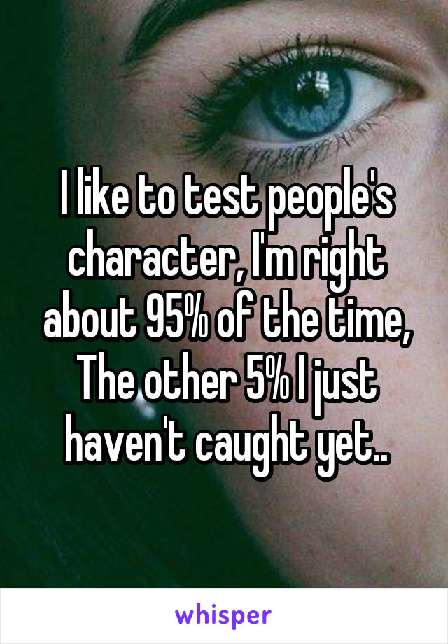 I like to test people's character, I'm right about 95% of the time,
The other 5% I just haven't caught yet..