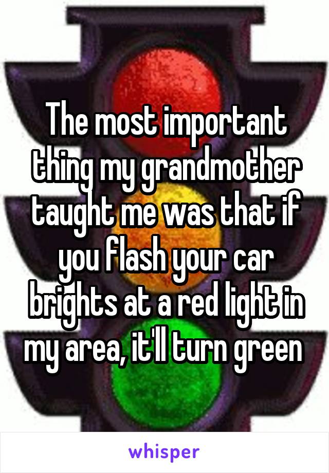 The most important thing my grandmother taught me was that if you flash your car brights at a red light in my area, it'll turn green 