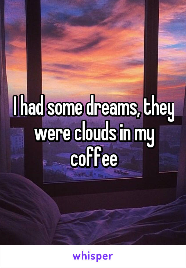 I had some dreams, they were clouds in my coffee