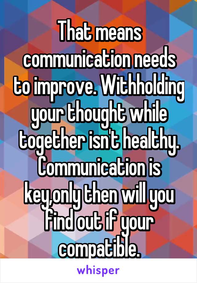 That means communication needs to improve. Withholding your thought while together isn't healthy. Communication is key,only then will you find out if your compatible.