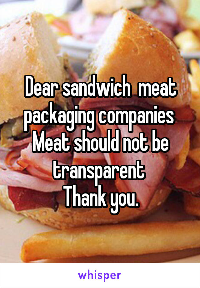 Dear sandwich  meat packaging companies 
Meat should not be transparent 
Thank you.