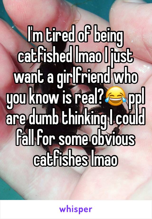 I'm tired of being catfished lmao I just want a girlfriend who you know is real?😂 ppl are dumb thinking I could fall for some obvious catfishes lmao