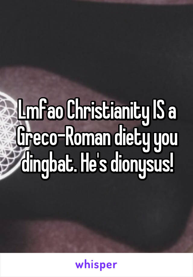 Lmfao Christianity IS a Greco-Roman diety you dingbat. He's dionysus!