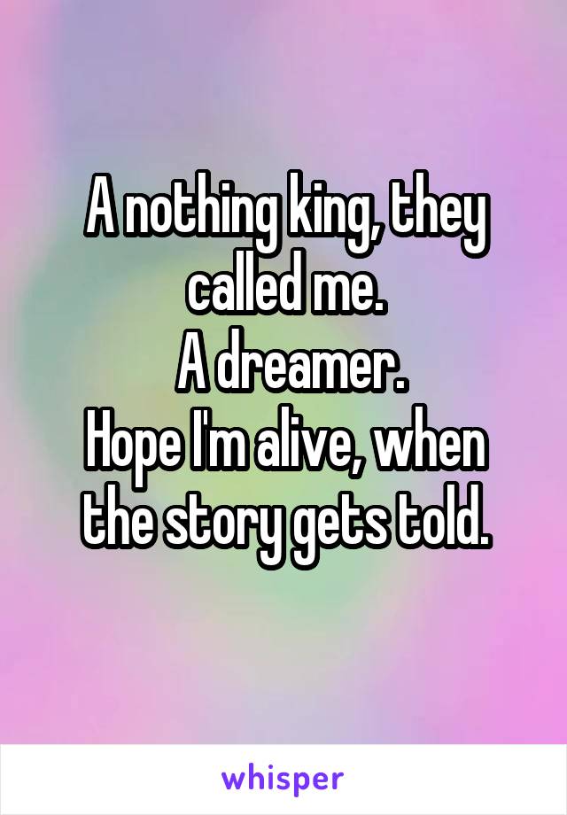 A nothing king, they called me.
 A dreamer.
Hope I'm alive, when the story gets told.
