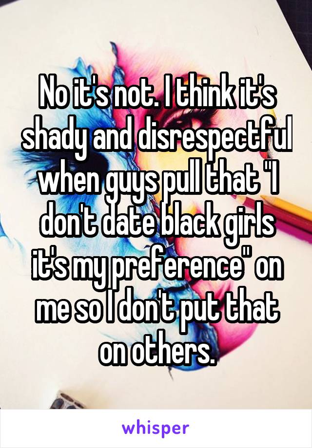 No it's not. I think it's shady and disrespectful when guys pull that "I don't date black girls it's my preference" on me so I don't put that on others.