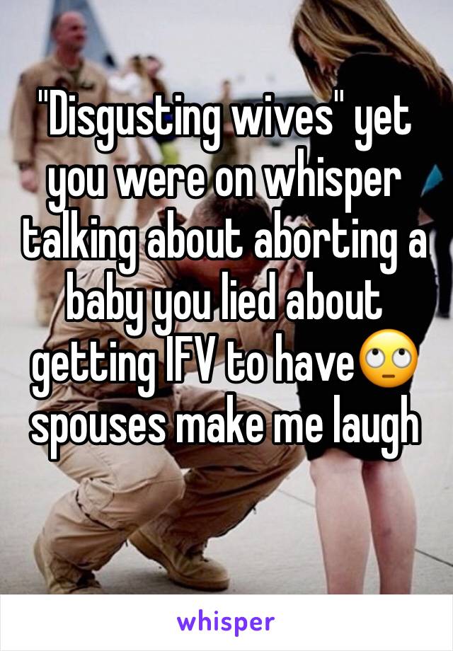 "Disgusting wives" yet you were on whisper talking about aborting a baby you lied about getting IFV to have🙄 spouses make me laugh