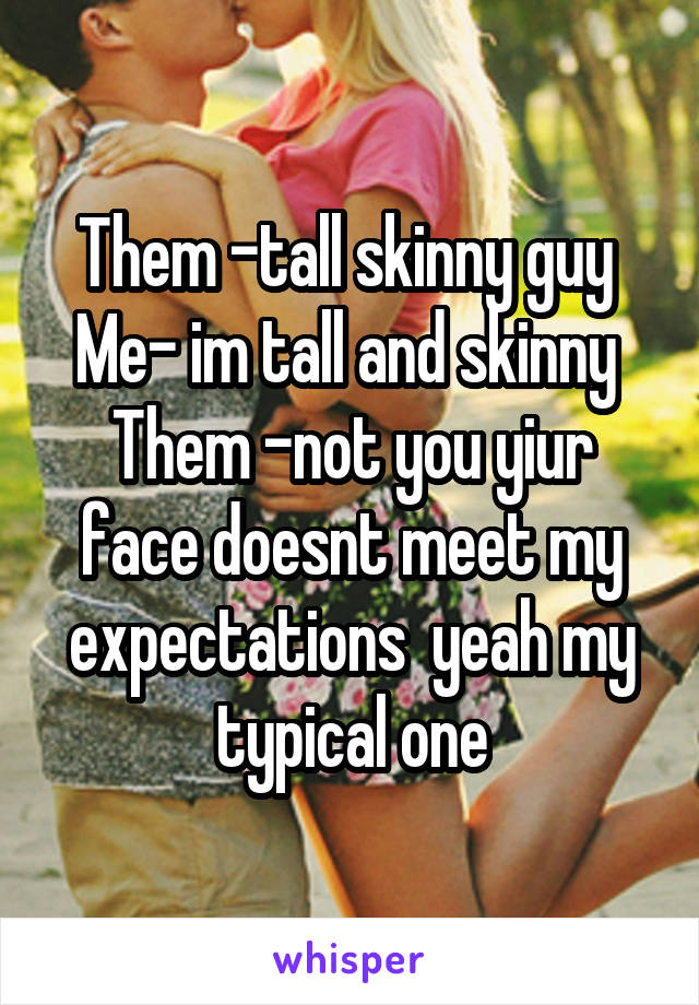 Them -tall skinny guy 
Me- im tall and skinny 
Them -not you yiur face doesnt meet my expectations  yeah my typical one