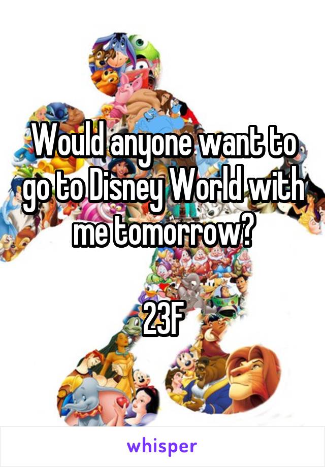 Would anyone want to go to Disney World with me tomorrow?

23F