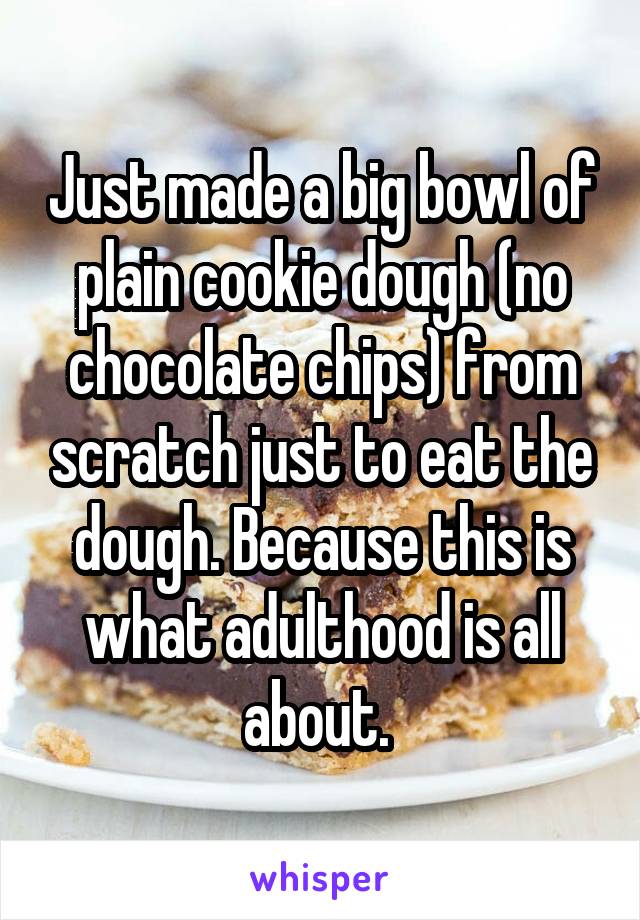 Just made a big bowl of plain cookie dough (no chocolate chips) from scratch just to eat the dough. Because this is what adulthood is all about. 