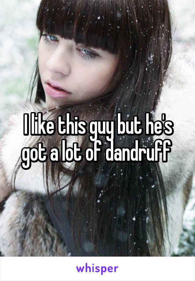 I like this guy but he's got a lot of dandruff 