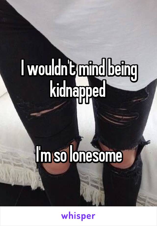 I wouldn't mind being kidnapped 


I'm so lonesome