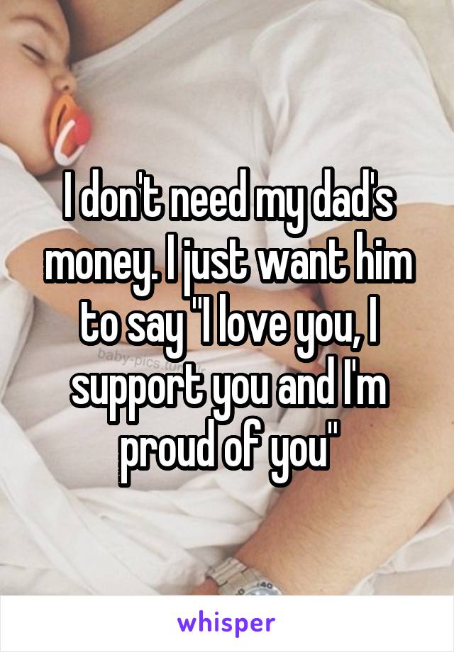 I don't need my dad's money. I just want him to say "I love you, I support you and I'm proud of you"