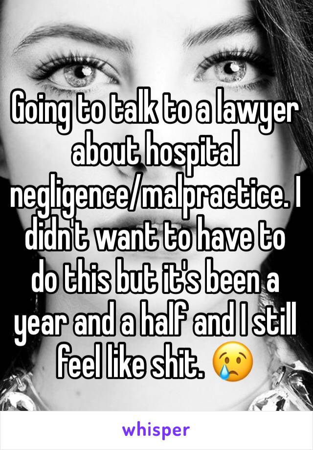 Going to talk to a lawyer about hospital negligence/malpractice. I  didn't want to have to do this but it's been a year and a half and I still feel like shit. 😢