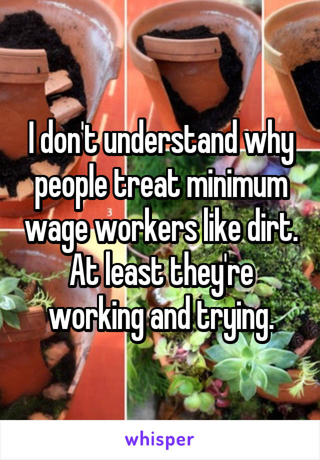 I don't understand why people treat minimum wage workers like dirt. At least they're working and trying.