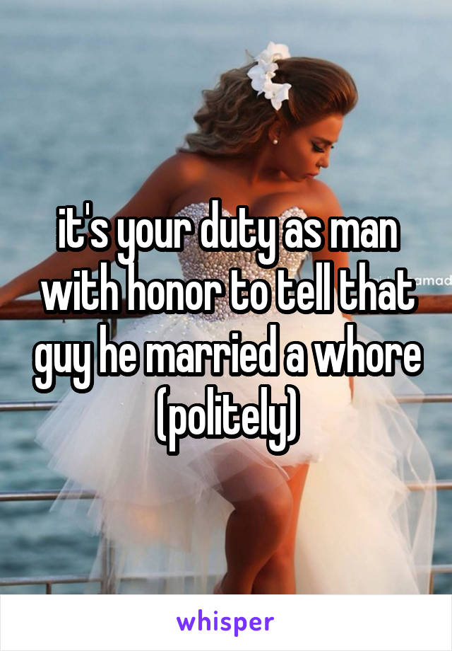 it's your duty as man with honor to tell that guy he married a whore (politely)