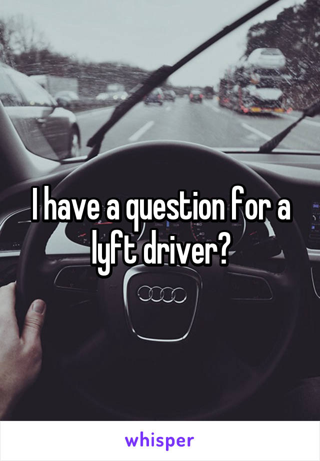 I have a question for a lyft driver?