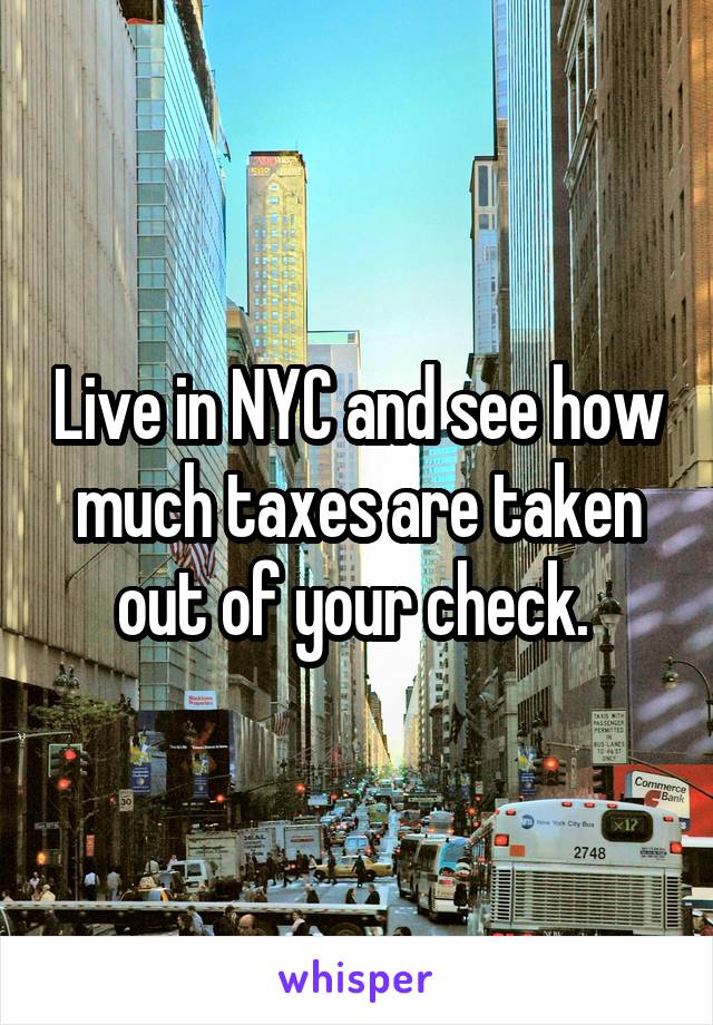 Live in NYC and see how much taxes are taken out of your check. 