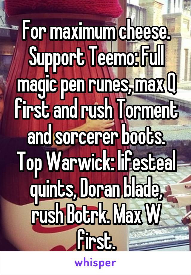 For maximum cheese.
Support Teemo: Full magic pen runes, max Q first and rush Torment and sorcerer boots.
Top Warwick: lifesteal quints, Doran blade, rush Botrk. Max W first.